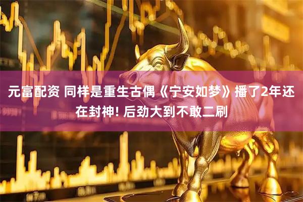 元富配资 同样是重生古偶《宁安如梦》播了2年还在封神! 后劲大到不敢二刷