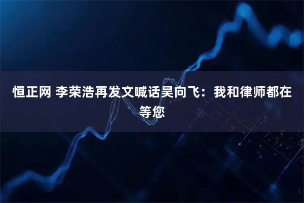 恒正网 李荣浩再发文喊话吴向飞：我和律师都在等您
