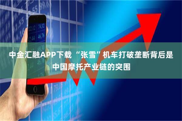中金汇融APP下载 “张雪”机车打破垄断背后是中国摩托产业链的突围