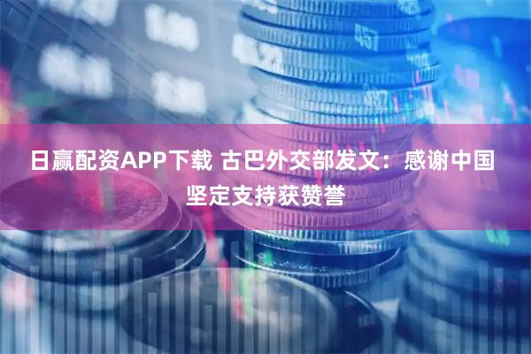 日赢配资APP下载 古巴外交部发文：感谢中国 坚定支持获赞誉