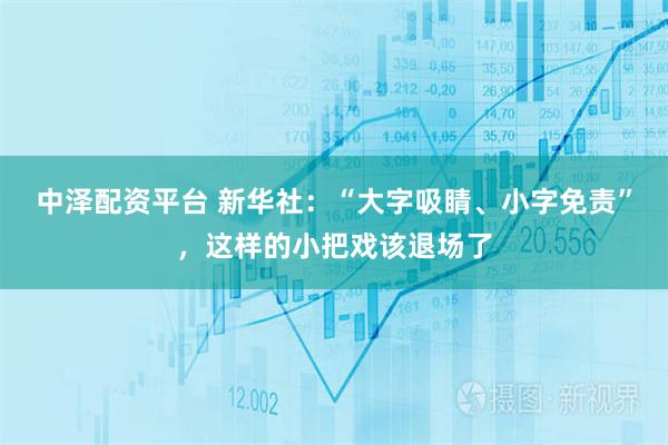 中泽配资平台 新华社:“大字吸睛、小字免责”,这样的小把戏该退场了