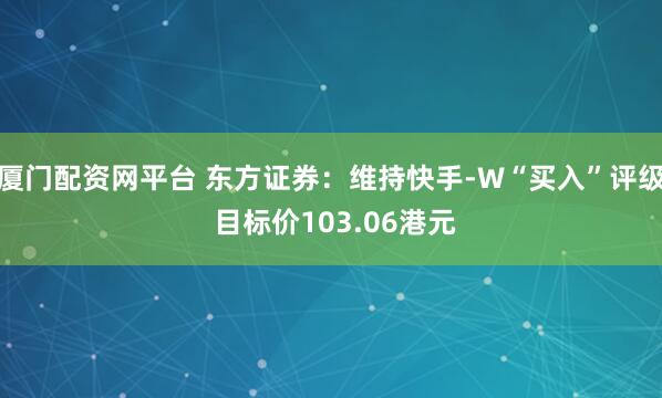 厦门配资网平台 东方证券：维持快手-W“买入”评级 目标价103.06港元