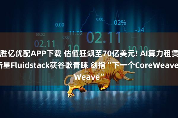 胜亿优配APP下载 估值狂飙至70亿美元! AI算力租赁新星Fluidstack获谷歌青睐 剑指“下一个CoreWeave”
