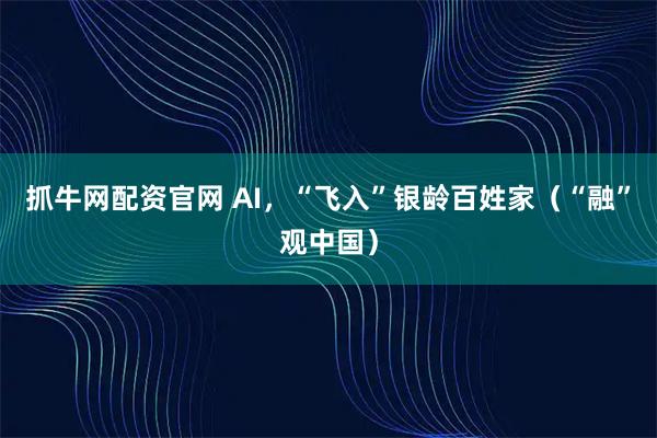 抓牛网配资官网 AI，“飞入”银龄百姓家（“融”观中国）
