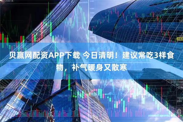 贝赢网配资APP下载 今日清明！建议常吃3样食物，补气暖身又散寒