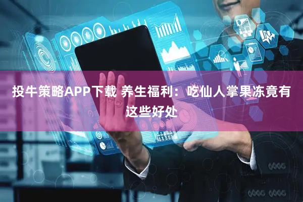 投牛策略APP下载 养生福利：吃仙人掌果冻竟有这些好处