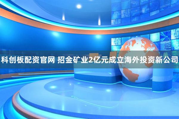科创板配资官网 招金矿业2亿元成立海外投资新公司