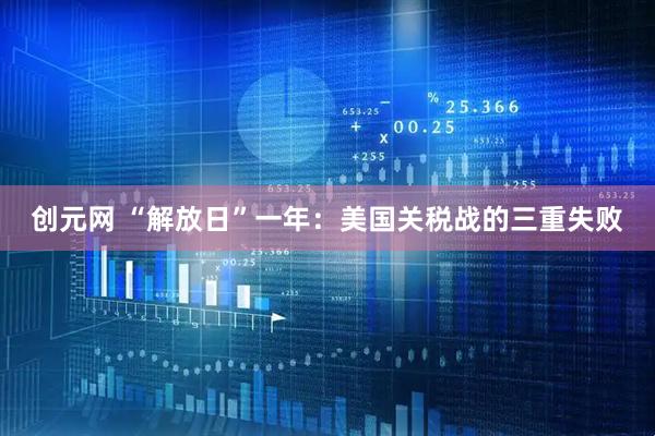创元网 “解放日”一年：美国关税战的三重失败