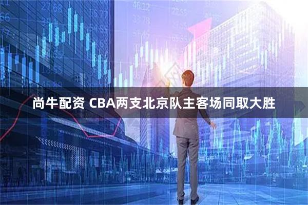 尚牛配资 CBA两支北京队主客场同取大胜