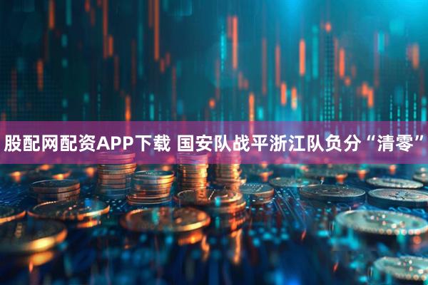 股配网配资APP下载 国安队战平浙江队负分“清零”