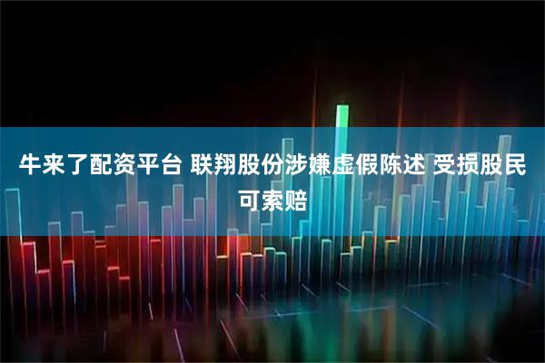 牛来了配资平台 联翔股份涉嫌虚假陈述 受损股民可索赔