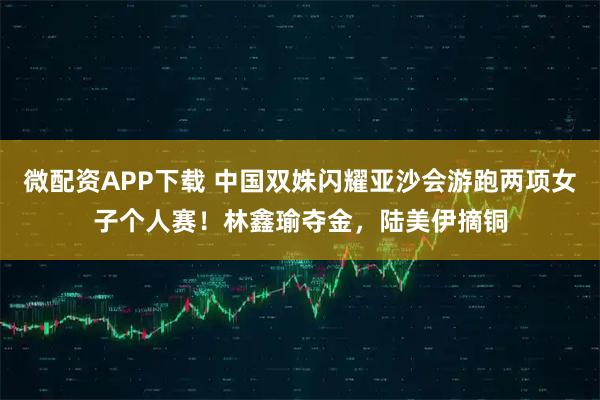 微配资APP下载 中国双姝闪耀亚沙会游跑两项女子个人赛！林鑫瑜夺金，陆美伊摘铜
