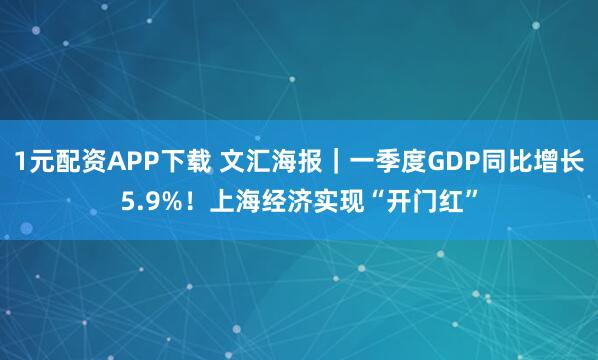1元配资APP下载 文汇海报｜一季度GDP同比增长5.9%！上海经济实现“开门红”