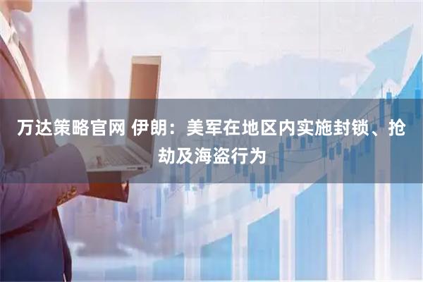 万达策略官网 伊朗：美军在地区内实施封锁、抢劫及海盗行为