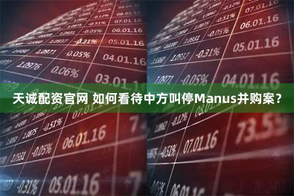 天诚配资官网 如何看待中方叫停Manus并购案？