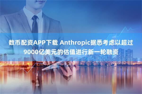 数币配资APP下载 Anthropic据悉考虑以超过9000亿美元的估值进行新一轮融资