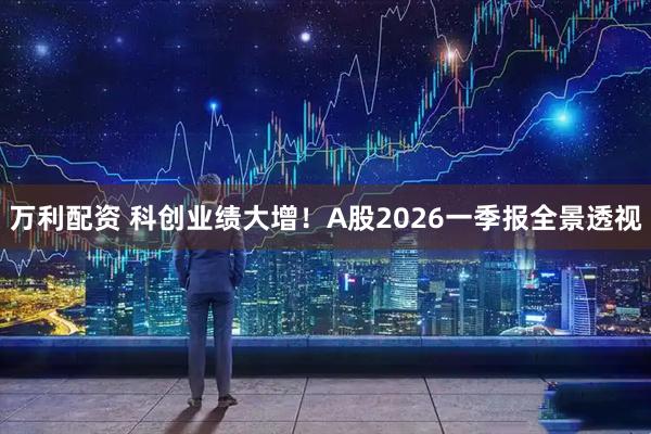 万利配资 科创业绩大增！A股2026一季报全景透视