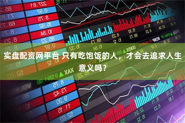 实盘配资网平台 只有吃饱饭的人，才会去追求人生意义吗？
