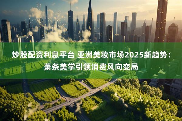 炒股配资利息平台 亚洲美妆市场2025新趋势：萧条美学引领消费风向变局
