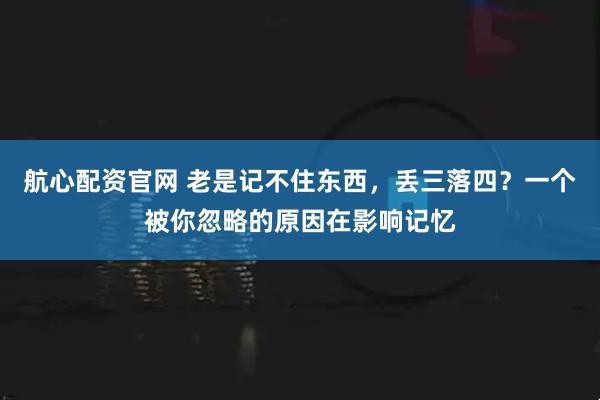 航心配资官网 老是记不住东西，丢三落四？一个被你忽略的原因在影响记忆