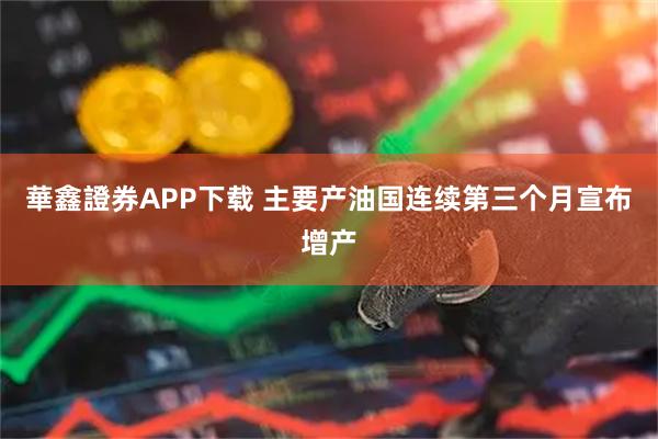 華鑫證券APP下载 主要产油国连续第三个月宣布增产