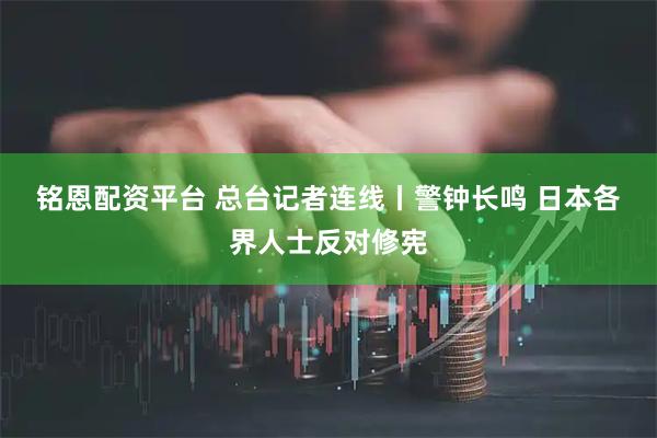 铭恩配资平台 总台记者连线丨警钟长鸣 日本各界人士反对修宪