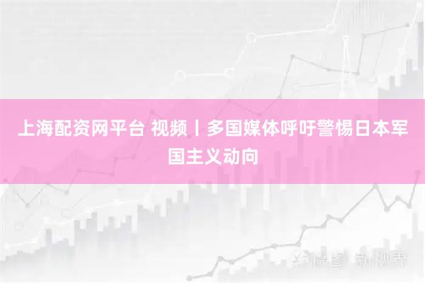 上海配资网平台 视频丨多国媒体呼吁警惕日本军国主义动向