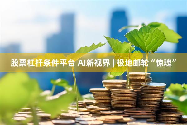 股票杠杆条件平台 AI新视界 | 极地邮轮“惊魂”