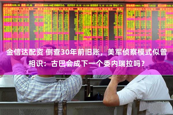 金信达配资 倒查30年前旧账，美军侦察模式似曾相识：古巴会成下一个委内瑞拉吗？