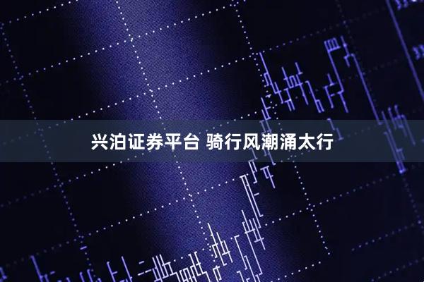 兴泊证券平台 骑行风潮涌太行