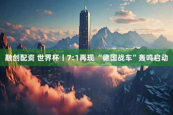 融创配资 世界杯丨7:1再现 “德国战车”轰鸣启动
