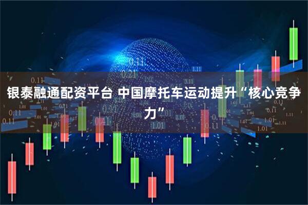 银泰融通配资平台 中国摩托车运动提升“核心竞争力”