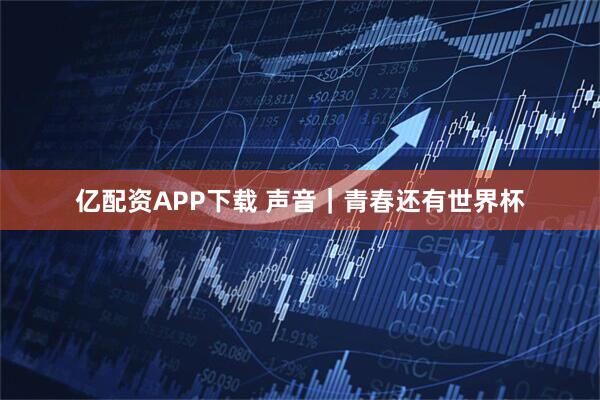 亿配资APP下载 声音｜青春还有世界杯