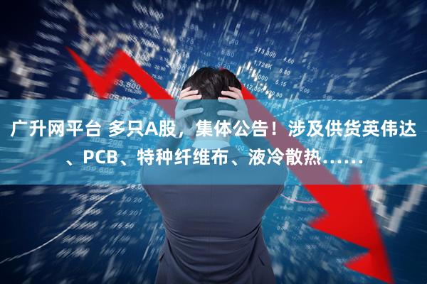 广升网平台 多只A股，集体公告！涉及供货英伟达、PCB、特种纤维布、液冷散热……