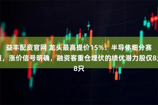益丰配资官网 龙头最高提价15%！半导体细分赛道，涨价信号明确，融资客重仓埋伏的绩优潜力股仅8只
