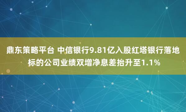 鼎东策略平台 中信银行9.81亿入股红塔银行落地 标的公司业绩双增净息差抬升至1.1%