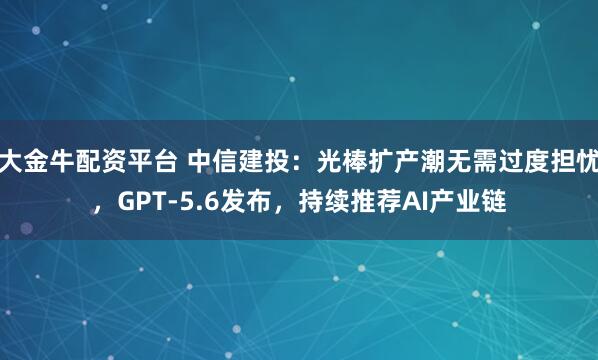 大金牛配资平台 中信建投：光棒扩产潮无需过度担忧，GPT-5.6发布，持续推荐AI产业链
