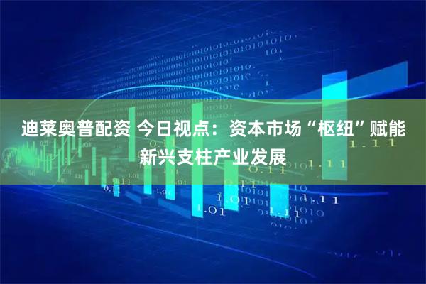 迪莱奥普配资 今日视点：资本市场“枢纽”赋能新兴支柱产业发展