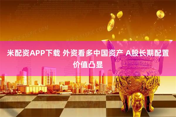 米配资APP下载 外资看多中国资产 A股长期配置价值凸显
