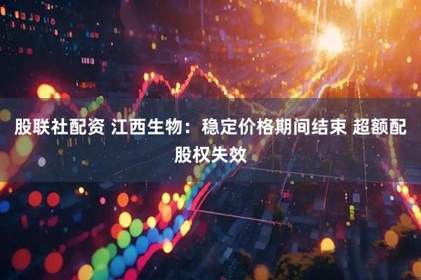 股联社配资 江西生物：稳定价格期间结束 超额配股权失效