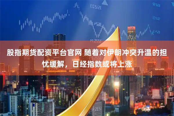 股指期货配资平台官网 随着对伊朗冲突升温的担忧缓解，日经指数或将上涨