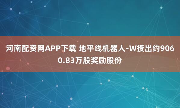 河南配资网APP下载 地平线机器人-W授出约9060.83万股奖励股份