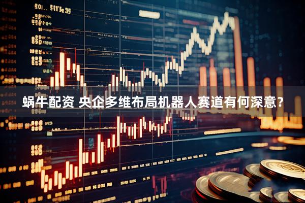 蜗牛配资 央企多维布局机器人赛道有何深意？