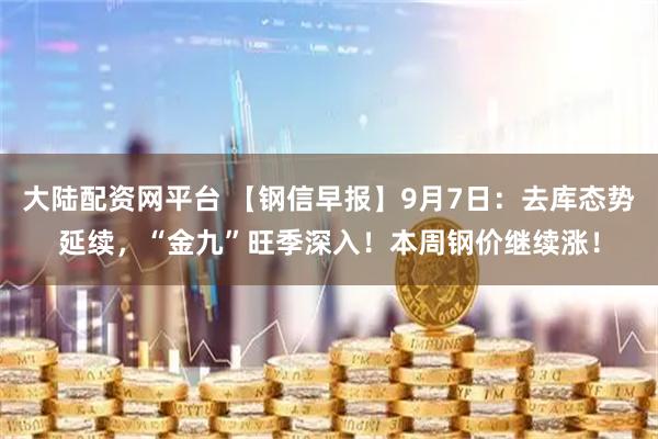大陆配资网平台 【钢信早报】9月7日：去库态势延续，“金九”旺季深入！本周钢价继续涨！