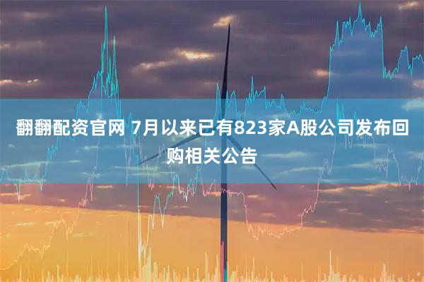 翻翻配资官网 7月以来已有823家A股公司发布回购相关公告