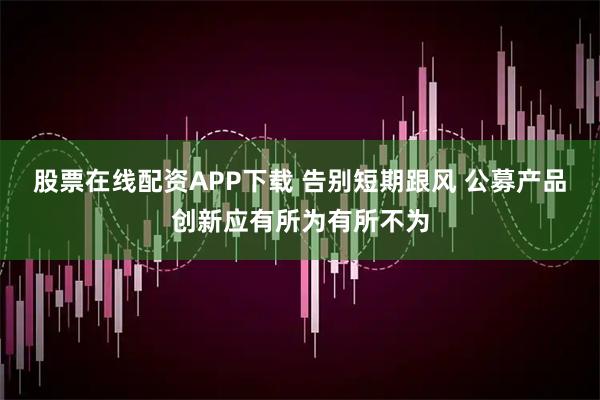 股票在线配资APP下载 告别短期跟风 公募产品创新应有所为有所不为