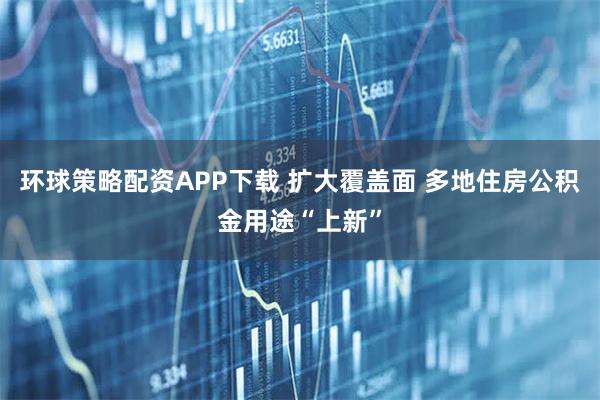 环球策略配资APP下载 扩大覆盖面 多地住房公积金用途“上新”