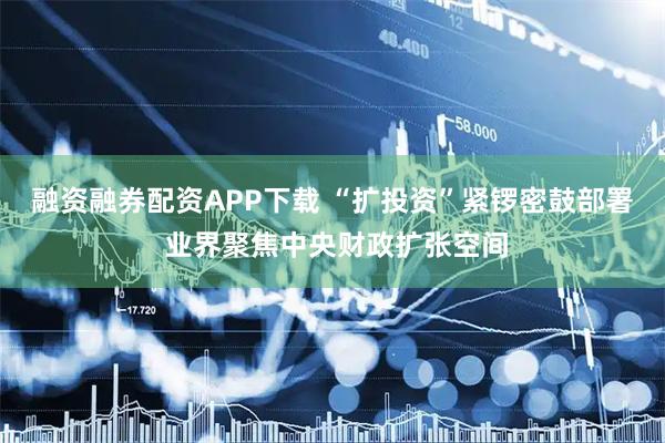 融资融券配资APP下载 “扩投资”紧锣密鼓部署 业界聚焦中央财政扩张空间