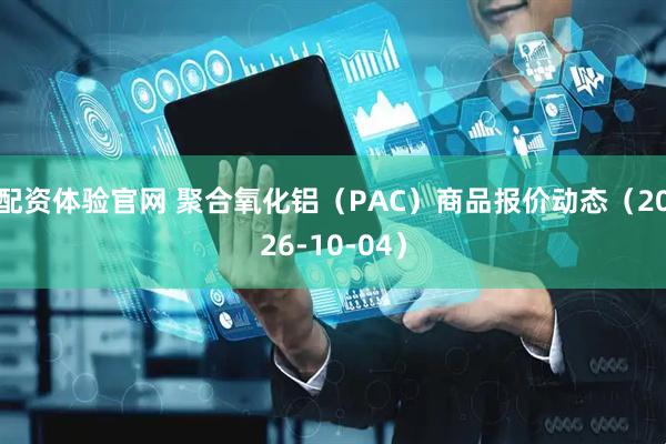 配资体验官网 聚合氧化铝（PAC）商品报价动态（2026-10-04）