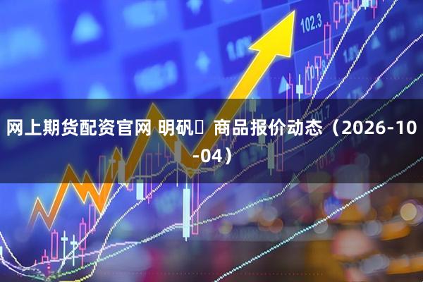 网上期货配资官网 明矾	商品报价动态（2026-10-04）